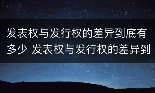 发表权与发行权的差异到底有多少 发表权与发行权的差异到底有多少年