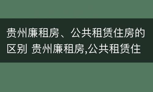 贵州廉租房、公共租赁住房的区别 贵州廉租房,公共租赁住房的区别在哪里