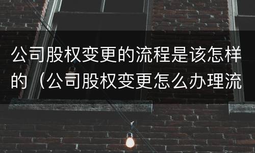 公司股权变更的流程是该怎样的（公司股权变更怎么办理流程）