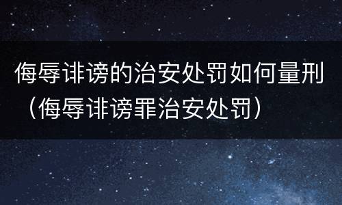 侮辱诽谤的治安处罚如何量刑（侮辱诽谤罪治安处罚）