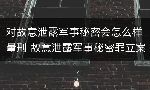 对故意泄露军事秘密会怎么样量刑 故意泄露军事秘密罪立案标准