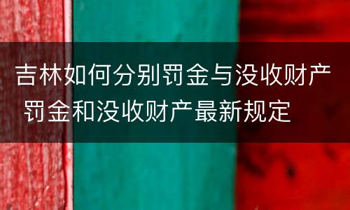 吉林如何分别罚金与没收财产 罚金和没收财产最新规定