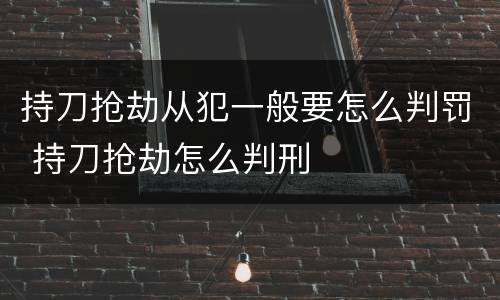 持刀抢劫从犯一般要怎么判罚 持刀抢劫怎么判刑