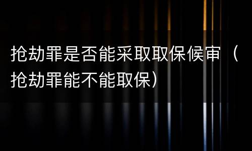 抢劫罪是否能采取取保候审（抢劫罪能不能取保）
