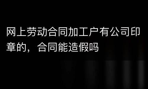 网上劳动合同加工户有公司印章的，合同能造假吗