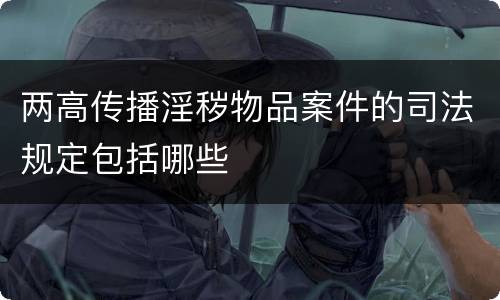 两高传播淫秽物品案件的司法规定包括哪些