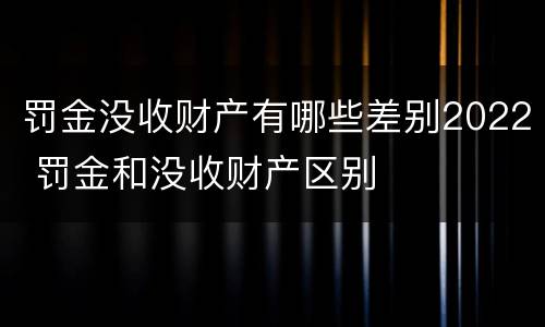 罚金没收财产有哪些差别2022 罚金和没收财产区别