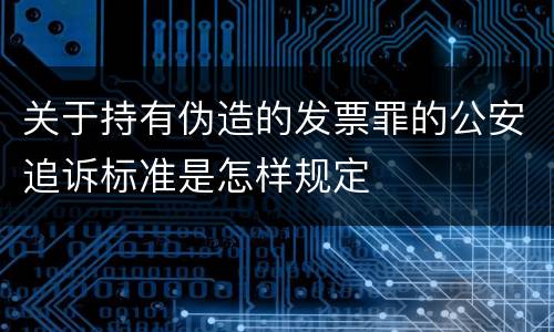 关于持有伪造的发票罪的公安追诉标准是怎样规定