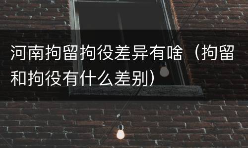 河南拘留拘役差异有啥（拘留和拘役有什么差别）