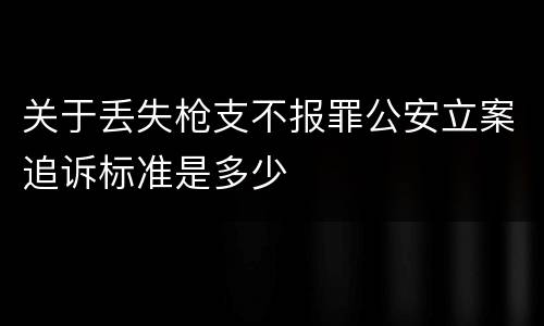 关于丢失枪支不报罪公安立案追诉标准是多少