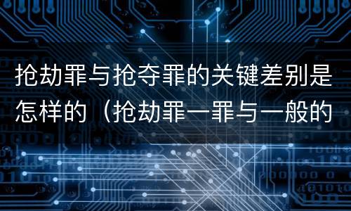 抢劫罪与抢夺罪的关键差别是怎样的（抢劫罪一罪与一般的抢劫罪区别）