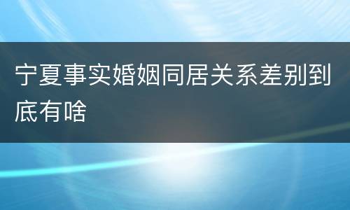 宁夏事实婚姻同居关系差别到底有啥