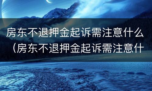 房东不退押金起诉需注意什么（房东不退押金起诉需注意什么事项）