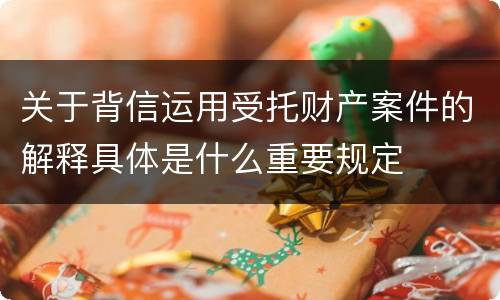 关于背信运用受托财产案件的解释具体是什么重要规定
