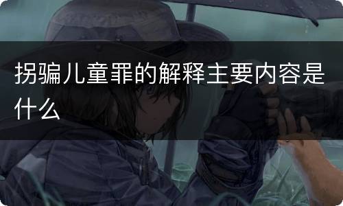 拐骗儿童罪的解释主要内容是什么
