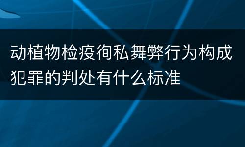 动植物检疫徇私舞弊行为构成犯罪的判处有什么标准