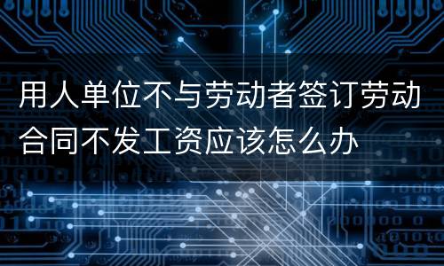 用人单位不与劳动者签订劳动合同不发工资应该怎么办