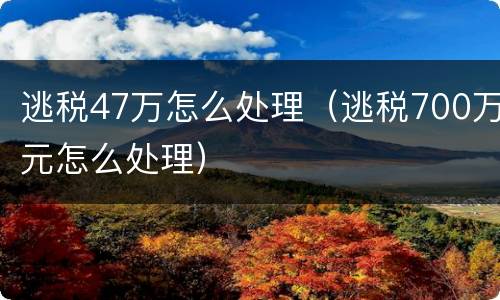 逃税47万怎么处理（逃税700万元怎么处理）