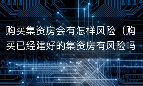 购买集资房会有怎样风险（购买已经建好的集资房有风险吗）