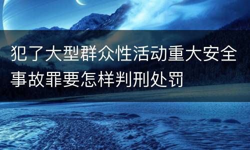 犯了大型群众性活动重大安全事故罪要怎样判刑处罚