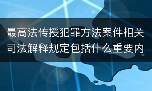最高法传授犯罪方法案件相关司法解释规定包括什么重要内容