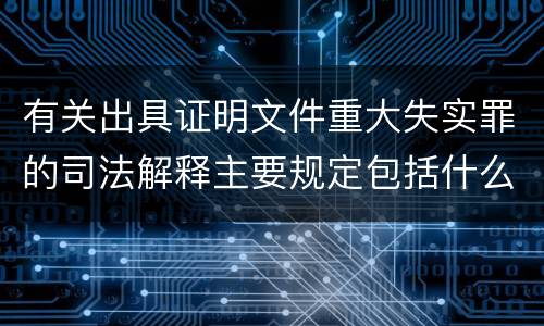 有关出具证明文件重大失实罪的司法解释主要规定包括什么