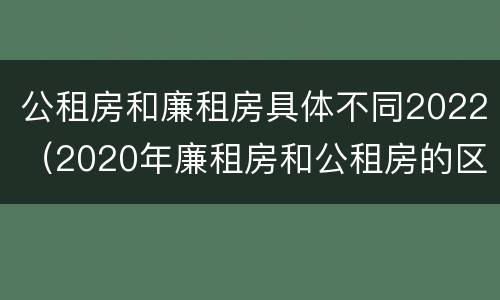 公租房和廉租房具体不同2022（2020年廉租房和公租房的区别）