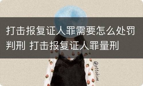 打击报复证人罪需要怎么处罚判刑 打击报复证人罪量刑