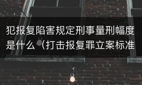 犯报复陷害规定刑事量刑幅度是什么（打击报复罪立案标准）