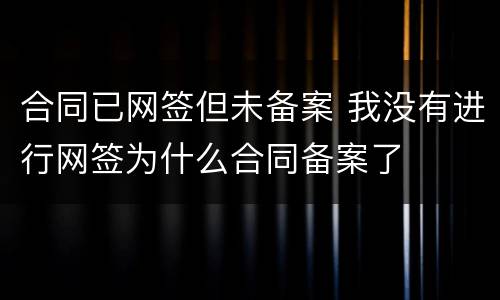 合同已网签但未备案 我没有进行网签为什么合同备案了
