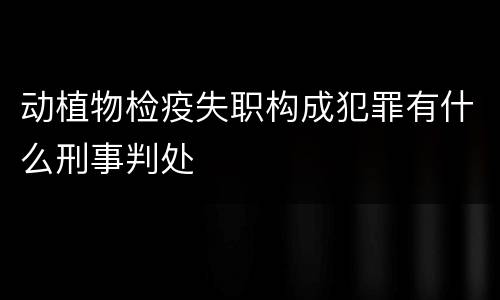 动植物检疫失职构成犯罪有什么刑事判处