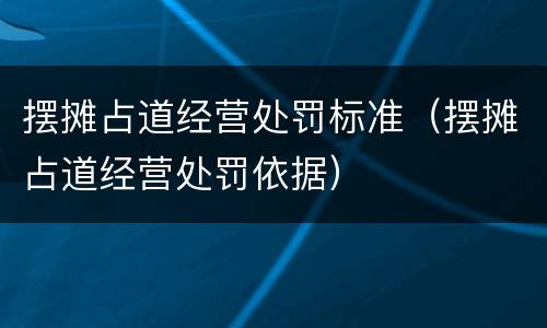 摆摊占道经营处罚标准（摆摊占道经营处罚依据）