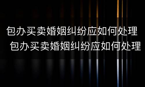 包办买卖婚姻纠纷应如何处理 包办买卖婚姻纠纷应如何处理好