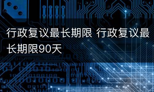 行政复议最长期限 行政复议最长期限90天