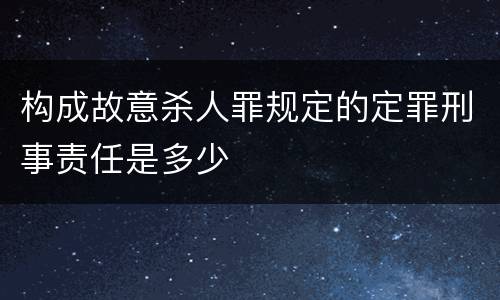 构成故意杀人罪规定的定罪刑事责任是多少