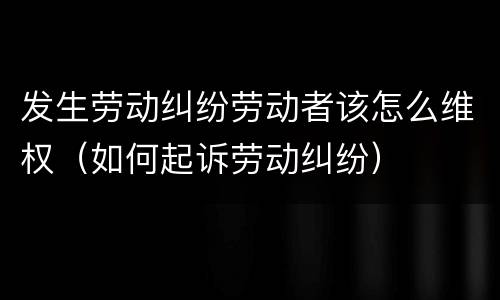 发生劳动纠纷劳动者该怎么维权（如何起诉劳动纠纷）