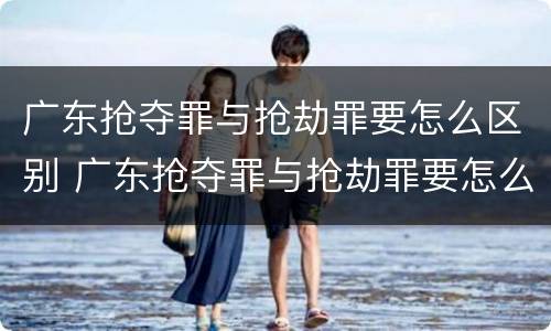 广东抢夺罪与抢劫罪要怎么区别 广东抢夺罪与抢劫罪要怎么区别判刑