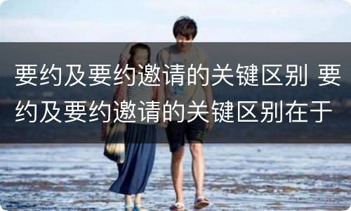 要约及要约邀请的关键区别 要约及要约邀请的关键区别在于