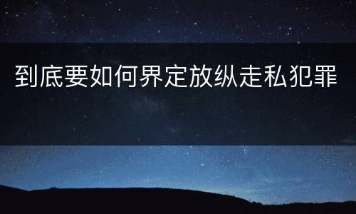 到底要如何界定放纵走私犯罪