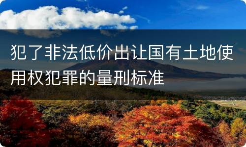 犯了非法低价出让国有土地使用权犯罪的量刑标准