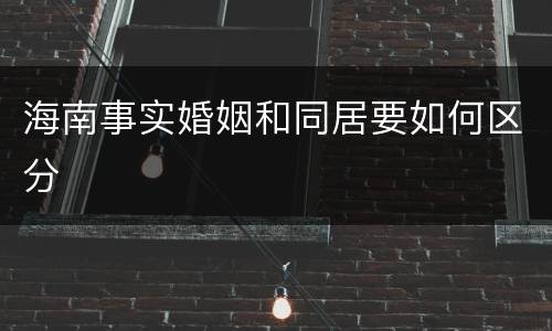 海南事实婚姻和同居要如何区分