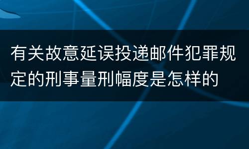 有关故意延误投递邮件犯罪规定的刑事量刑幅度是怎样的