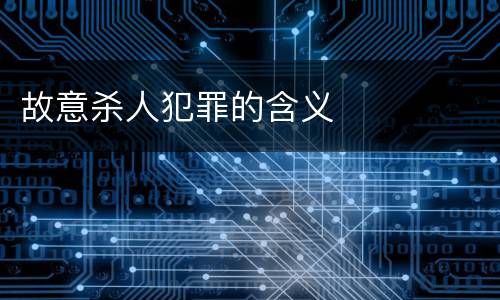故意杀人犯罪的含义