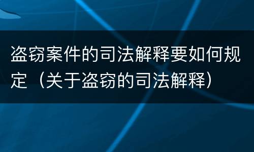 盗窃案件的司法解释要如何规定（关于盗窃的司法解释）