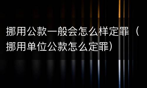 挪用公款一般会怎么样定罪（挪用单位公款怎么定罪）