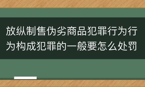 放纵制售伪劣商品犯罪行为行为构成犯罪的一般要怎么处罚