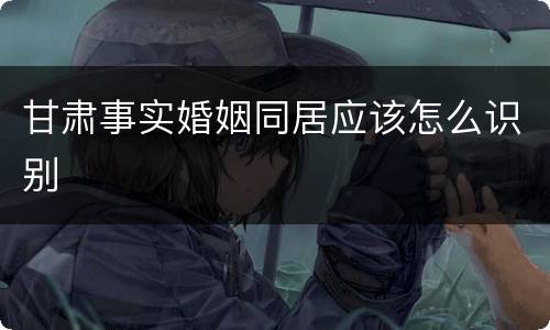 甘肃事实婚姻同居应该怎么识别