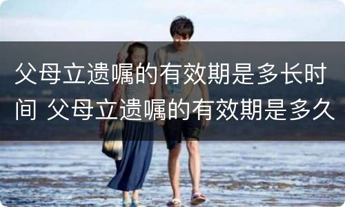 父母立遗嘱的有效期是多长时间 父母立遗嘱的有效期是多久