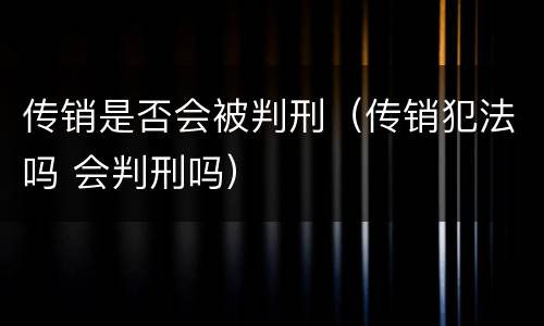 传销是否会被判刑（传销犯法吗 会判刑吗）