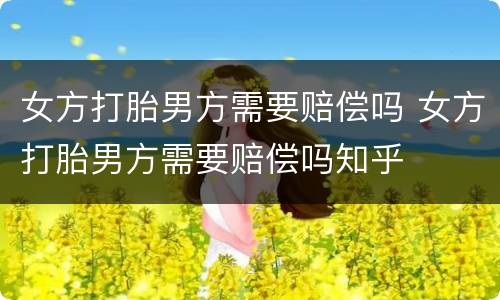 女方打胎男方需要赔偿吗 女方打胎男方需要赔偿吗知乎